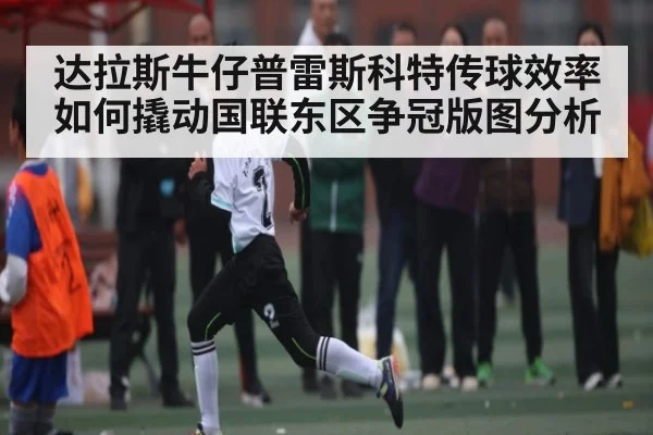 达拉斯牛仔普雷斯科特传球效率如何撬动国联东区争冠版图分析