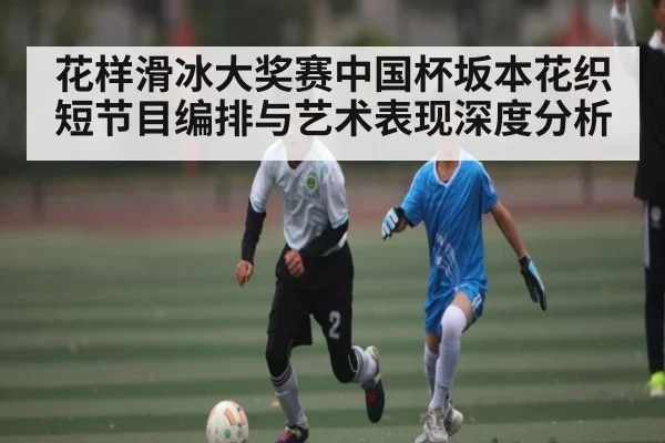 花样滑冰大奖赛中国杯坂本花织短节目编排与艺术表现深度分析