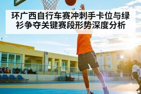 环广西自行车赛冲刺手卡位与绿衫争夺关键赛段形势深度分析